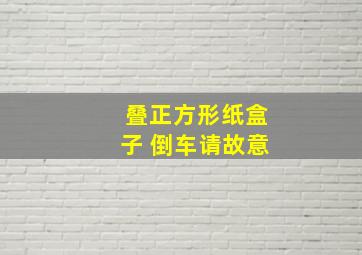 叠正方形纸盒子 倒车请故意